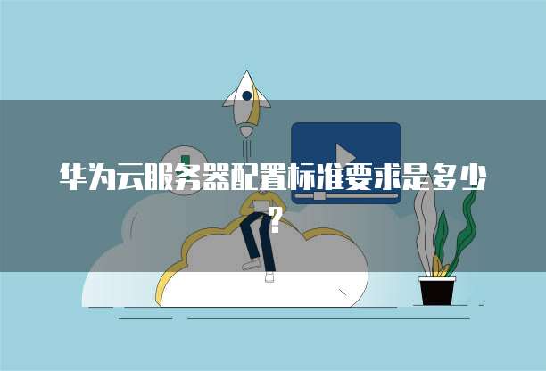 华为云服务器配置标准要求是多少？
