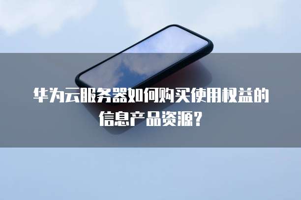 华为云服务器如何购买使用权益的信息产品资源?