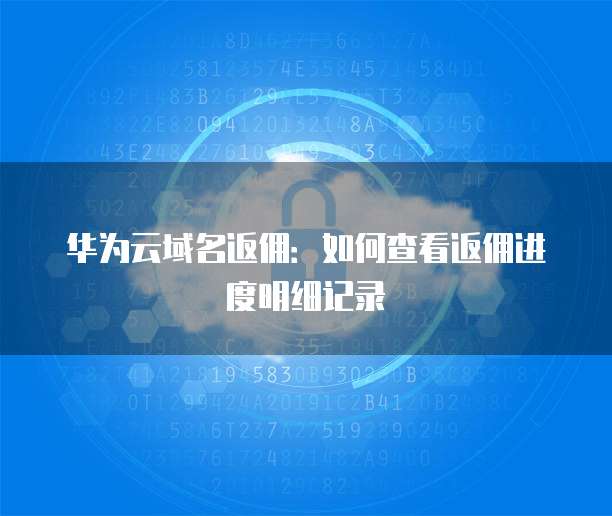 华为云域名返佣:如何查看返佣进度明细记录
