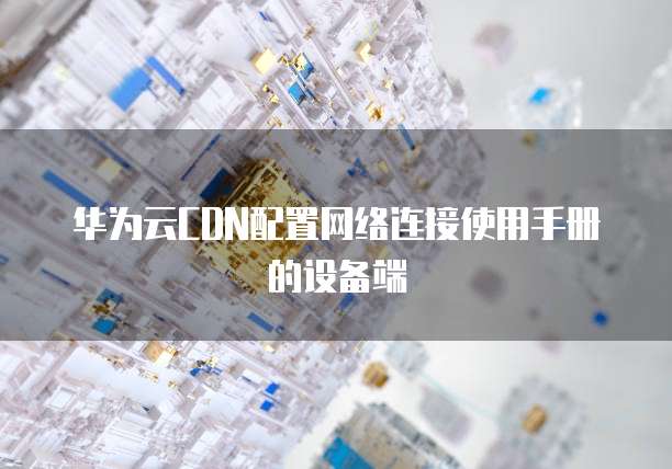 华为云CDN配置网络连接使用手册的设备端