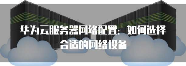 华为云服务器网络配置:如何选择合适的网络设备