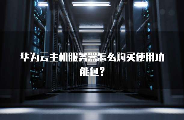 华为云主机服务器怎么购买使用功能包?