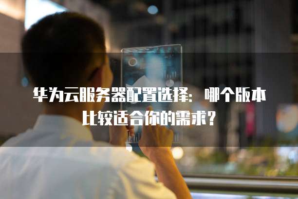 华为云服务器配置选择：哪个版本比较适合你的需求？