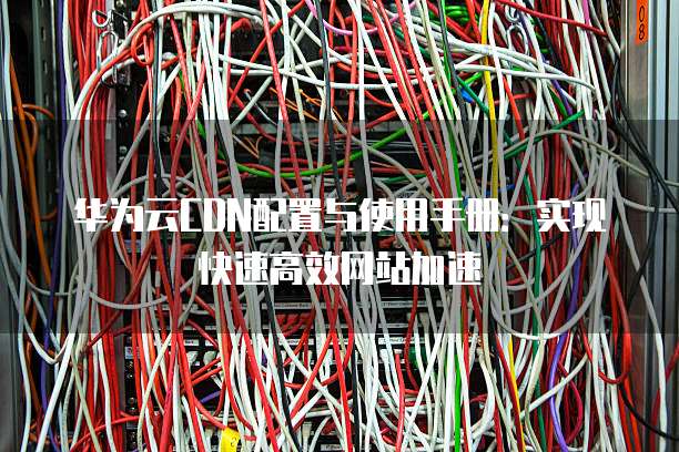 华为云CDN配置与使用手册:实现快速高效网站加速