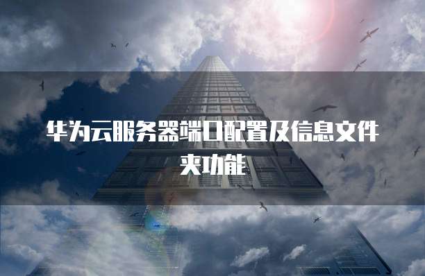 华为云服务器端口配置及信息文件夹功能