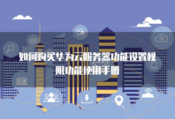 如何购买华为云服务器功能设置权限功能使用手册