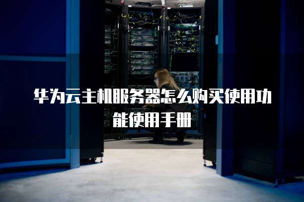 华为云主机服务器怎么购买使用功能使用手册