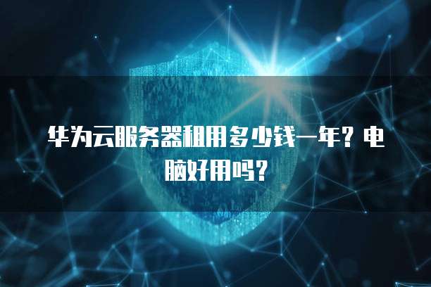 华为云服务器租用多少钱一年?电脑好用吗?