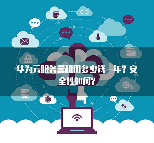 华为云服务器租用多少钱一年?安全性如何?