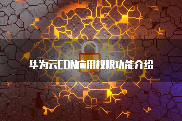华为云CDN应用权限功能介绍