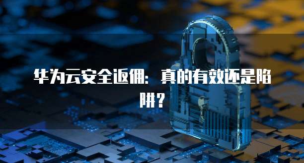 华为云安全返佣:真的有效还是陷阱?
