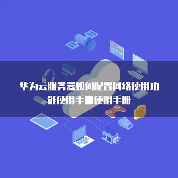 华为云服务器如何配置网络使用功能使用手册使用手册