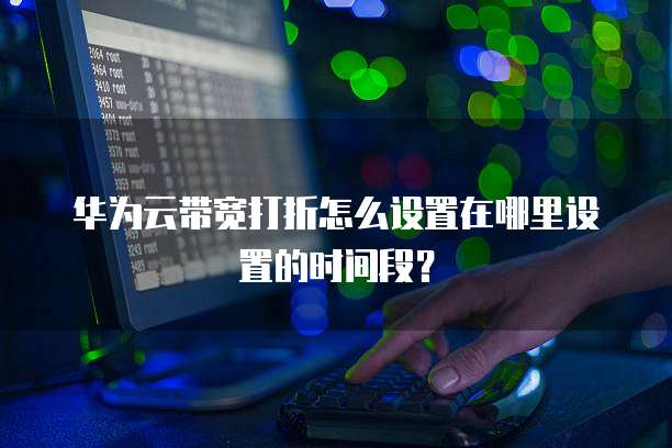 华为云带宽打折怎么设置在哪里设置的时间段?