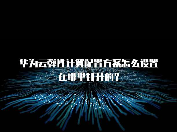 华为云弹性计算配置方案怎么设置在哪里打开的?