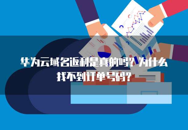 华为云域名返利是真的吗?为什么找不到订单号码?