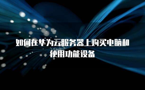 如何在华为云服务器上购买电脑和使用功能设备