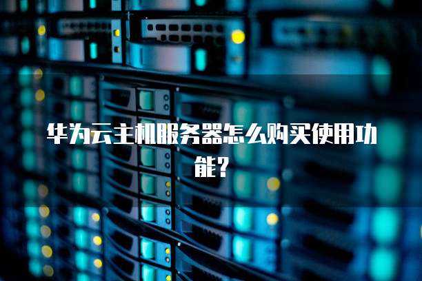 华为云主机服务器怎么购买使用功能?