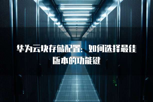华为云块存储配置:如何选择最佳版本的功能键