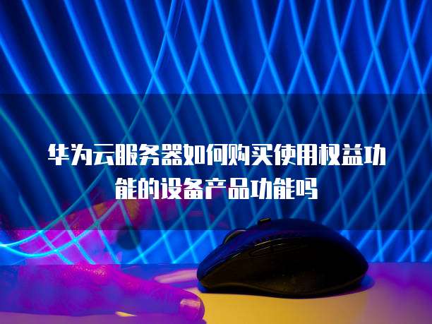 华为云服务器如何购买使用权益功能的设备产品功能吗