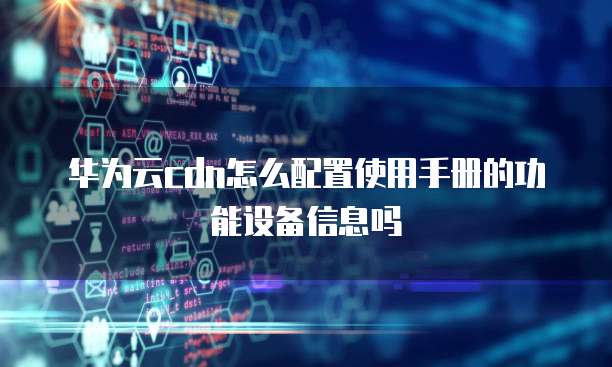 华为云cdn怎么配置使用手册的功能设备信息吗