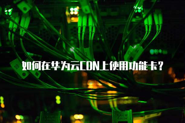 如何在华为云CDN上使用功能卡?