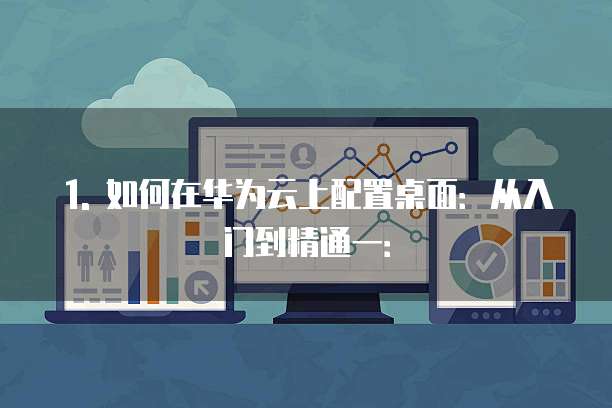 1. 如何在华为云上配置桌面:从入门到精通一: