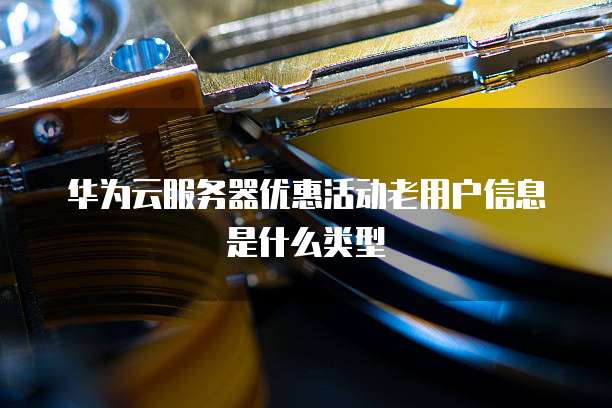 华为云服务器优惠活动老用户信息是什么类型