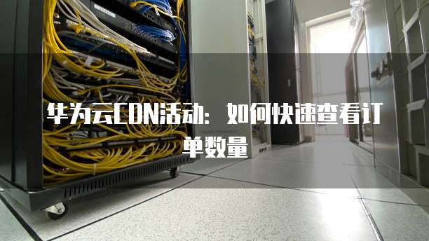 华为云CDN活动:如何快速查看订单数量