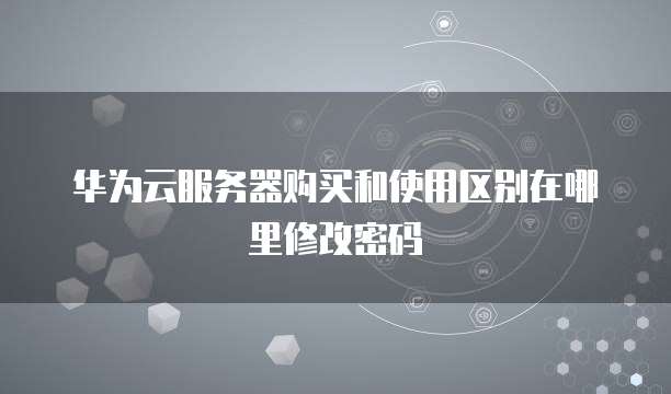 华为云服务器购买和使用区别在哪里修改密码