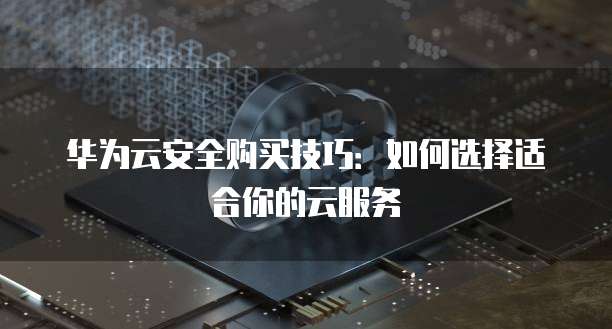 华为云安全购买技巧:如何选择适合你的云服务