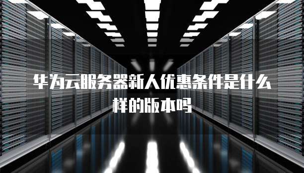 华为云服务器新人优惠条件是什么样的版本吗