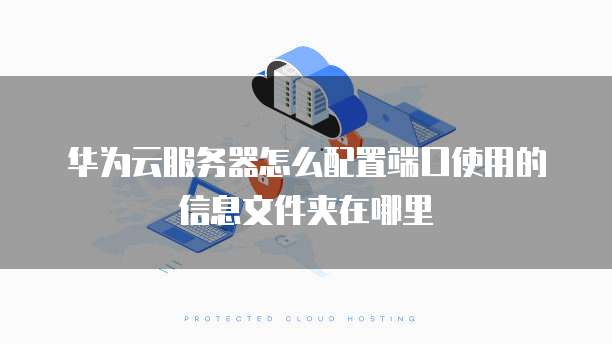 华为云服务器怎么配置端口使用的信息文件夹在哪里