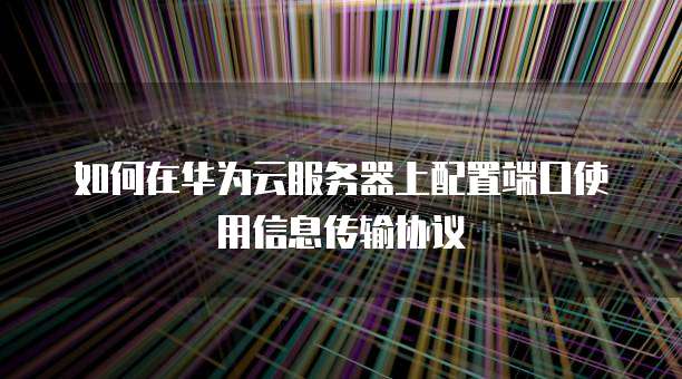 如何在华为云服务器上配置端口使用信息传输协议
