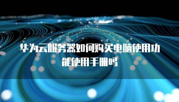 华为云服务器如何购买电脑使用功能使用手册吗