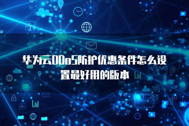 华为云DDoS防护优惠条件怎么设置最好用的版本