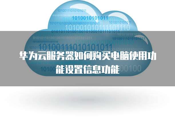 华为云服务器如何购买电脑使用功能设置信息功能