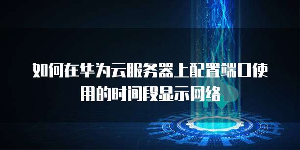 如何在华为云服务器上配置端口使用的时间段显示网络