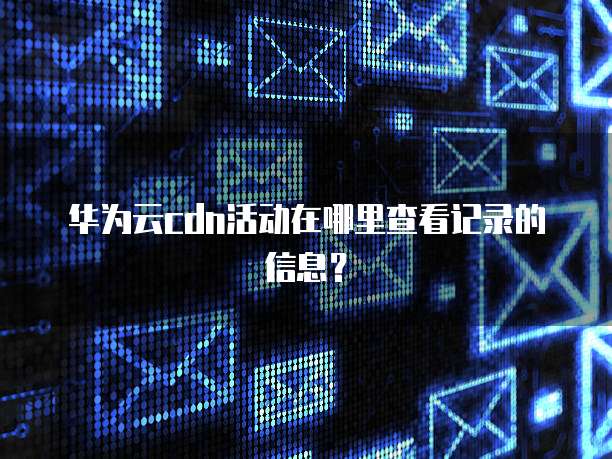 华为云cdn活动在哪里查看记录的信息?