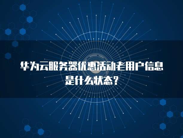 华为云服务器优惠活动老用户信息是什么状态?