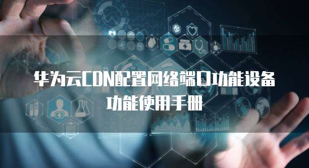 华为云CDN配置网络端口功能设备功能使用手册