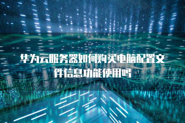 华为云服务器如何购买电脑配置文件信息功能使用吗