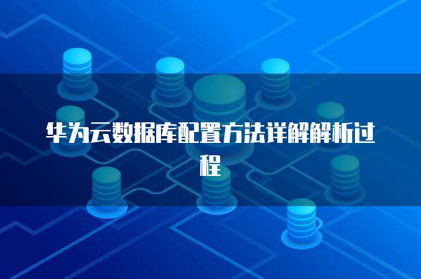 华为云数据库配置方法详解解析过程