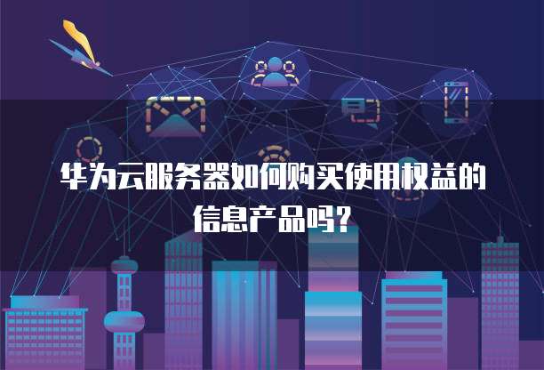 华为云服务器如何购买使用权益的信息产品吗?