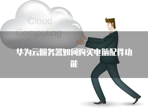华为云服务器如何购买电脑配件功能