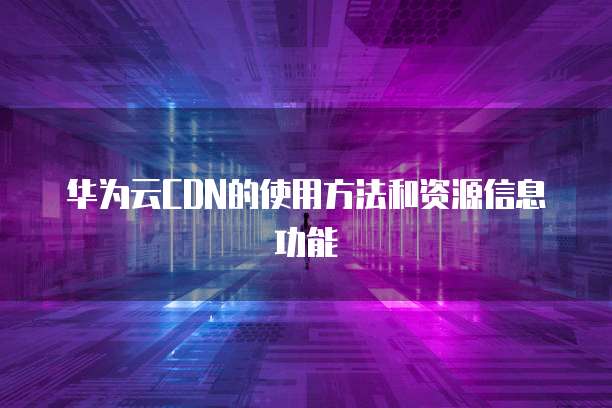 华为云CDN的使用方法和资源信息功能
