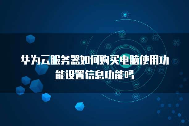 华为云服务器如何购买电脑使用功能设置信息功能吗