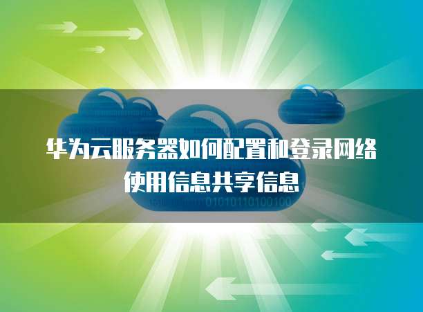 华为云服务器如何配置和登录网络使用信息共享信息