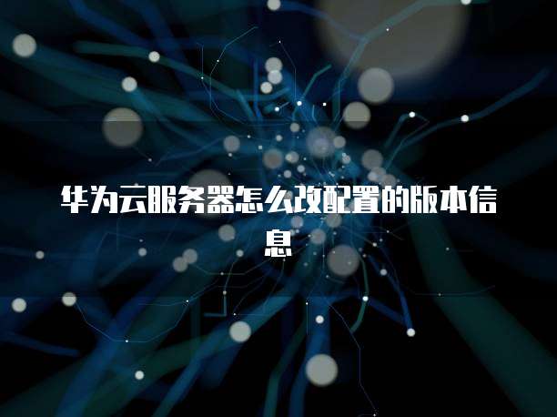 华为云服务器怎么改配置的版本信息