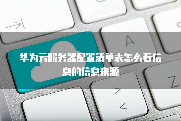 华为云服务器配置清单表怎么看信息的信息来源