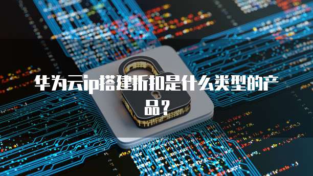 华为云ip搭建折扣是什么类型的产品?